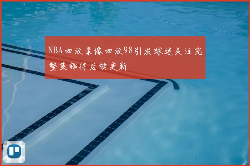 NBA回放录像回放98引发球迷关注完整集锦待后续更新