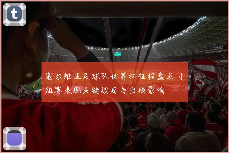 塞尔维亚足球队世界杯征程盘点 小组赛表现关键战局与出线影响