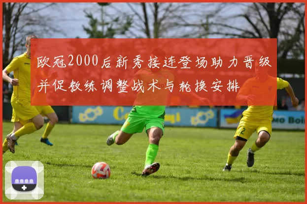 欧冠2000后新秀接连登场助力晋级并促教练调整战术与轮换安排