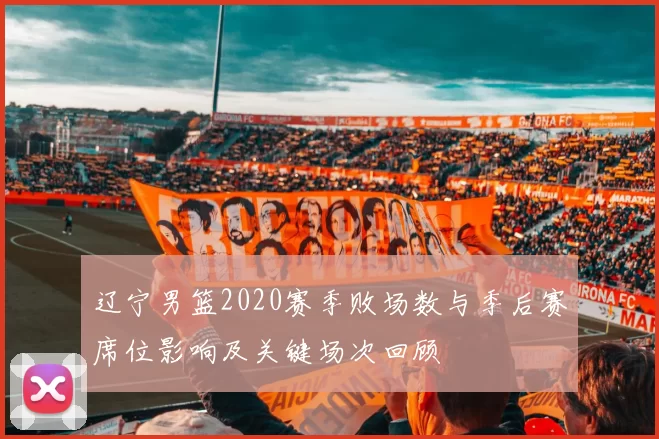 辽宁男篮2020赛季败场数与季后赛席位影响及关键场次回顾