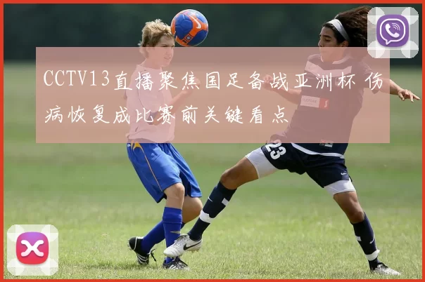 CCTV13直播聚焦国足备战亚洲杯 伤病恢复成比赛前关键看点