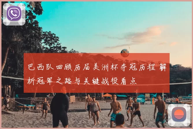 巴西队回顾历届美洲杯夺冠历程 解析冠军之路与关键战役看点