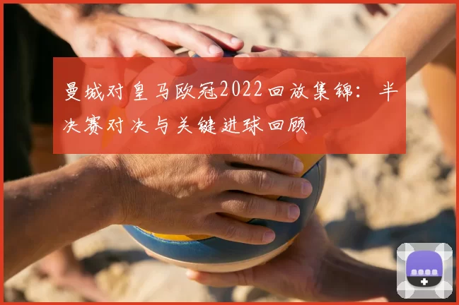 曼城对皇马欧冠2022回放集锦：半决赛对决与关键进球回顾