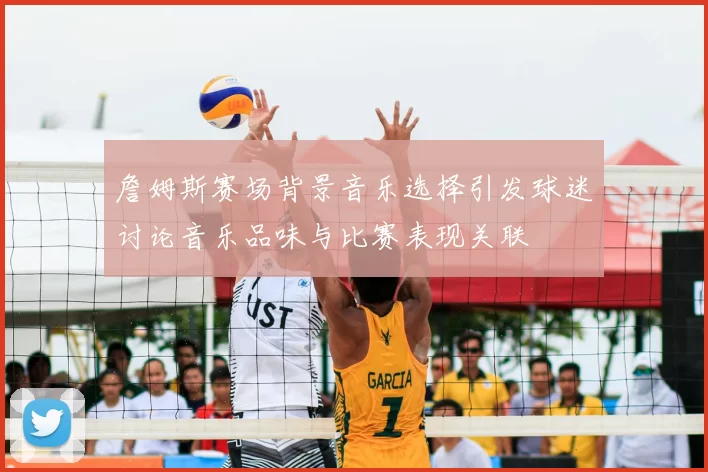 詹姆斯赛场背景音乐选择引发球迷讨论音乐品味与比赛表现关联