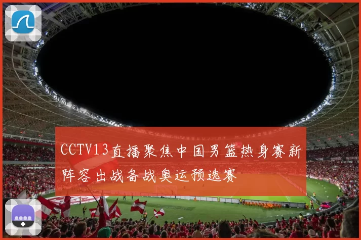 CCTV13直播聚焦中国男篮热身赛新阵容出战备战奥运预选赛