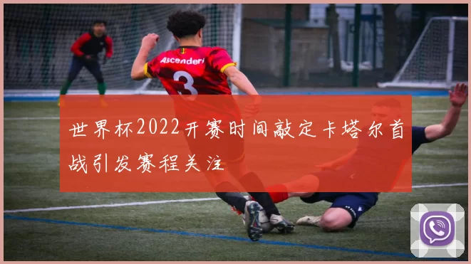 世界杯2022开赛时间敲定卡塔尔首战引发赛程关注