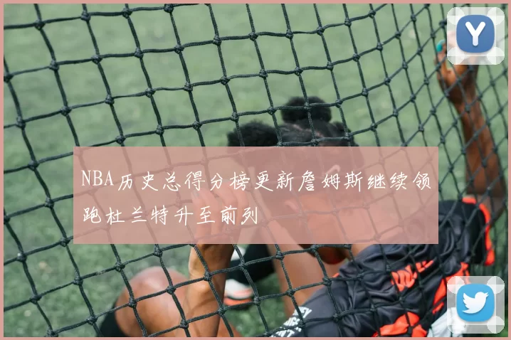 NBA历史总得分榜更新詹姆斯继续领跑杜兰特升至前列