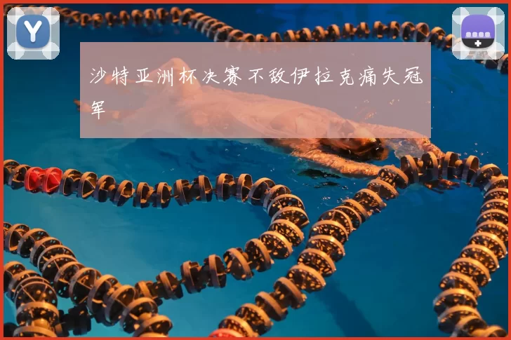 沙特亚洲杯决赛不敌伊拉克痛失冠军