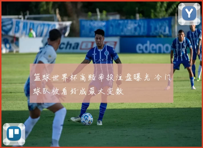 篮球世界杯高赔率投注盘曝光 冷门球队被看好成最大变数