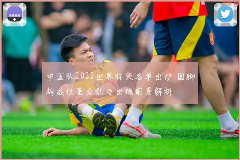 中国队2022世界杯大名单出炉 国脚构成位置分配与出线前景解析