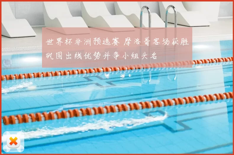 世界杯非洲预选赛 摩洛哥客场获胜巩固出线优势并争小组头名