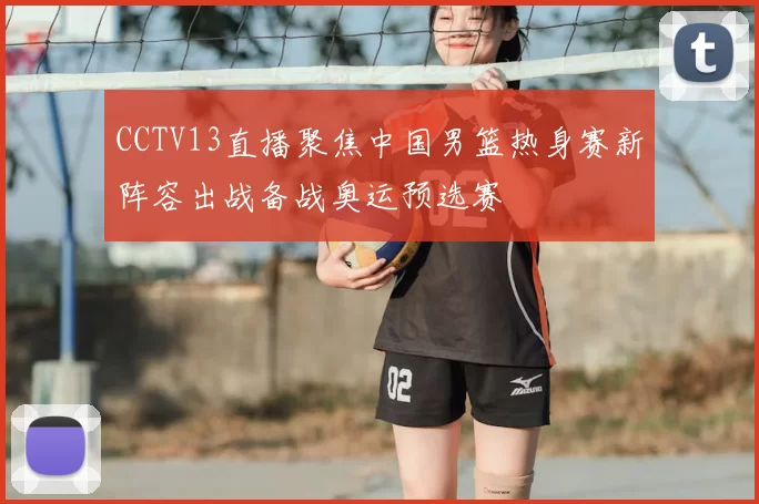 CCTV13直播聚焦中国男篮热身赛新阵容出战备战奥运预选赛