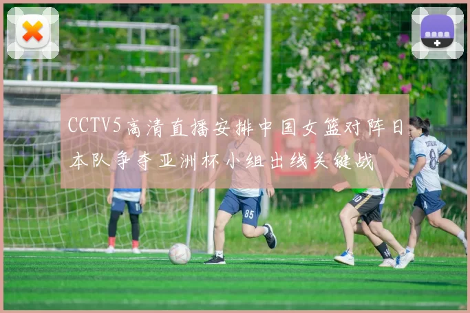 CCTV5高清直播安排中国女篮对阵日本队争夺亚洲杯小组出线关键战