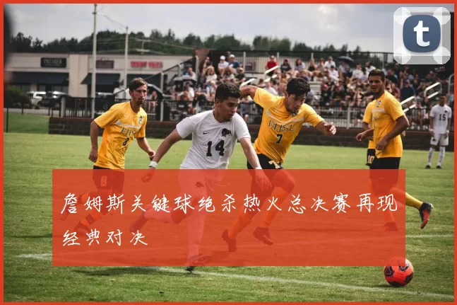 詹姆斯关键球绝杀热火总决赛再现经典对决