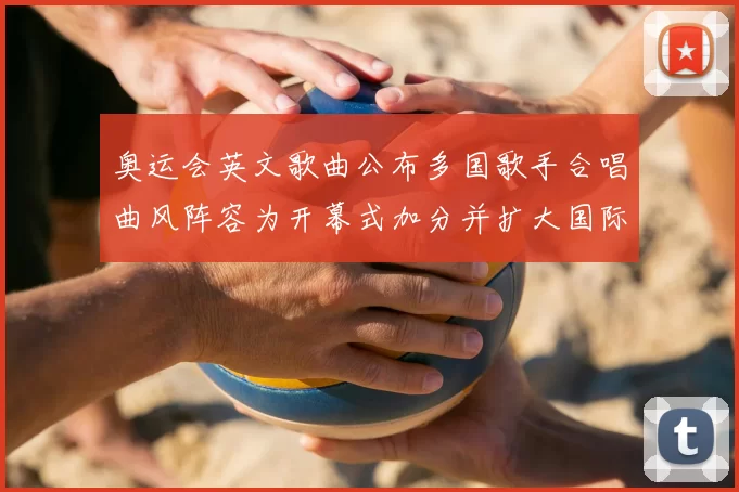 奥运会英文歌曲公布多国歌手合唱曲风阵容为开幕式加分并扩大国际影响力