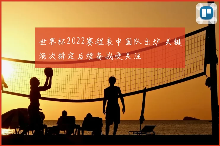 世界杯2022赛程表中国队出炉 关键场次排定后续备战受关注