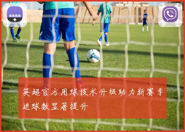英超官方用球技术升级助力新赛季进球数显著提升