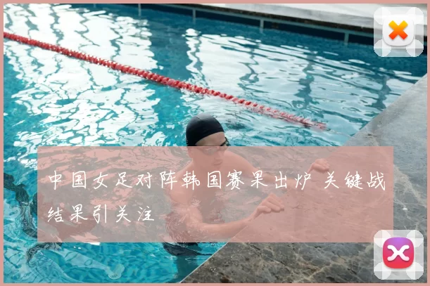 中国女足对阵韩国赛果出炉 关键战结果引关注