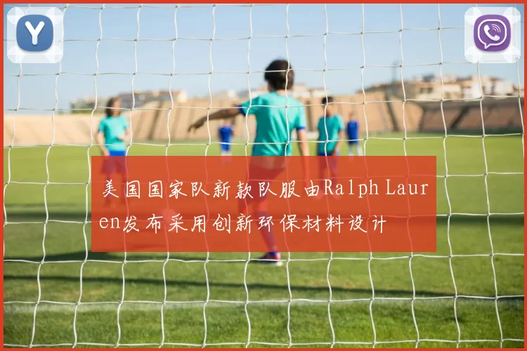 美国国家队新款队服由Ralph Lauren发布采用创新环保材料设计