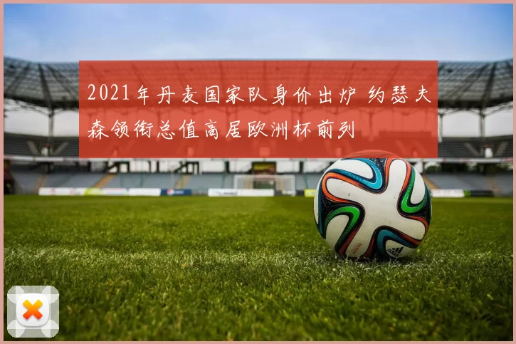 2021年丹麦国家队身价出炉 约瑟夫森领衔总值高居欧洲杯前列