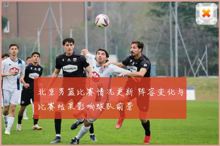 北京男篮比赛情况更新 阵容变化与比赛结果影响球队前景