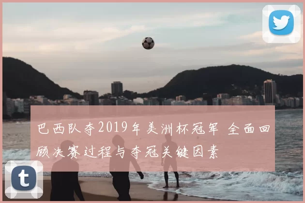 巴西队夺2019年美洲杯冠军 全面回顾决赛过程与夺冠关键因素