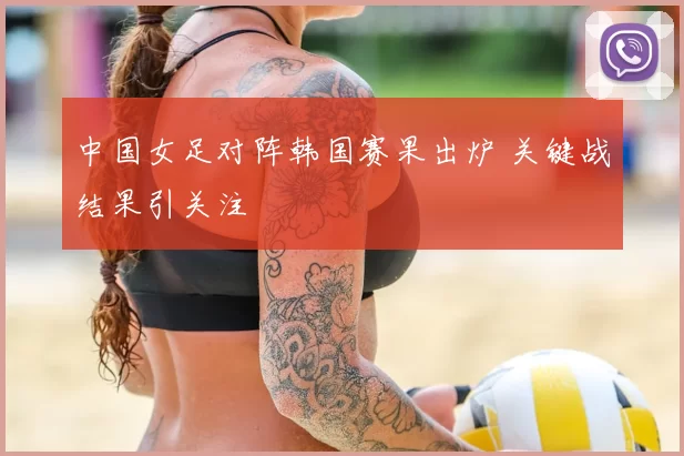 中国女足对阵韩国赛果出炉 关键战结果引关注