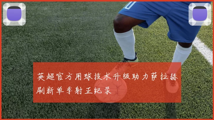 英超官方用球技术升级助力萨拉赫刷新单季射正纪录