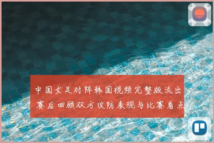 中国女足对阵韩国视频完整版流出 赛后回顾双方攻防表现与比赛看点