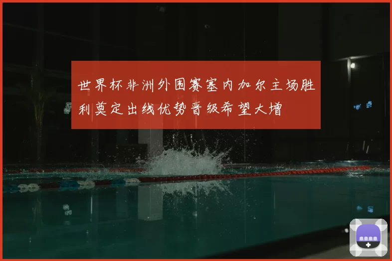世界杯非洲外围赛塞内加尔主场胜利奠定出线优势晋级希望大增
