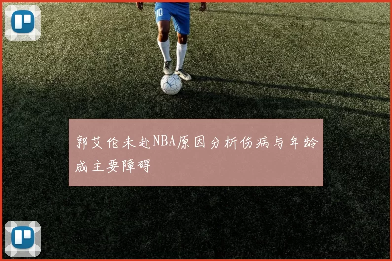 郭艾伦未赴NBA原因分析伤病与年龄成主要障碍