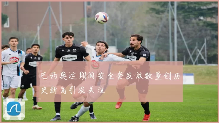 巴西奥运期间安全套发放数量创历史新高引发关注