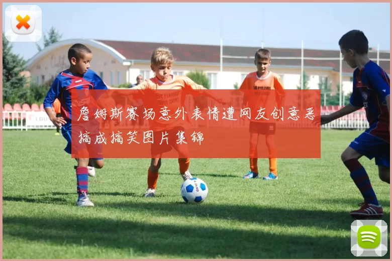 詹姆斯赛场意外表情遭网友创意恶搞成搞笑图片集锦