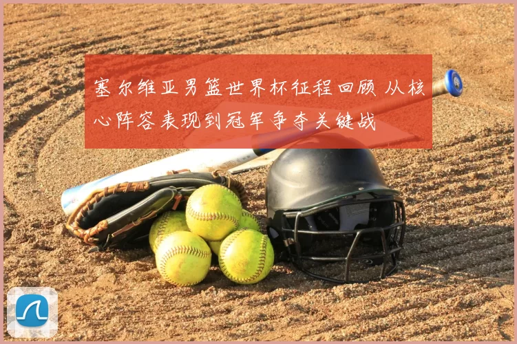 塞尔维亚男篮世界杯征程回顾 从核心阵容表现到冠军争夺关键战