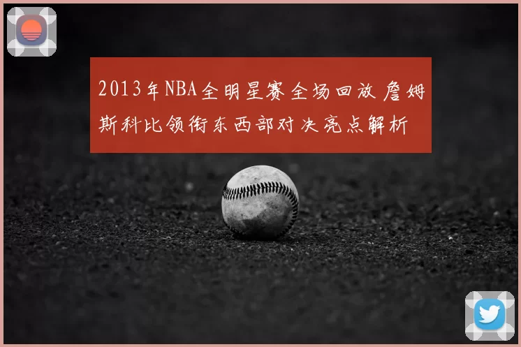 2013年NBA全明星赛全场回放 詹姆斯科比领衔东西部对决亮点解析