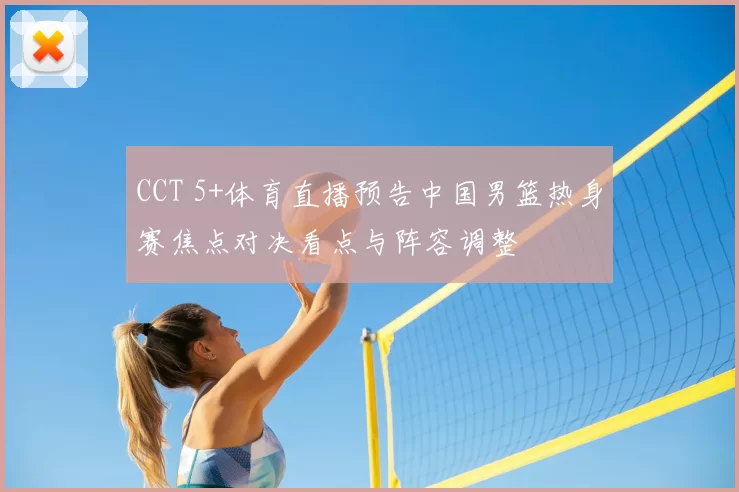 CCT 5+体育直播预告中国男篮热身赛焦点对决看点与阵容调整