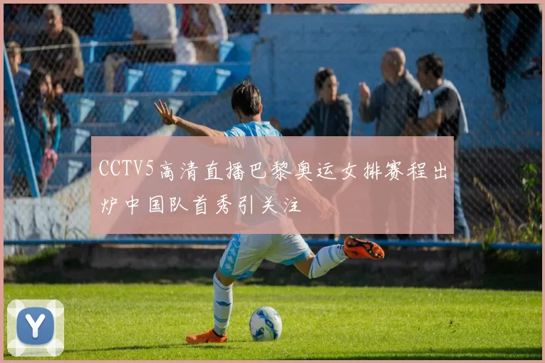 CCTV5高清直播巴黎奥运女排赛程出炉中国队首秀引关注