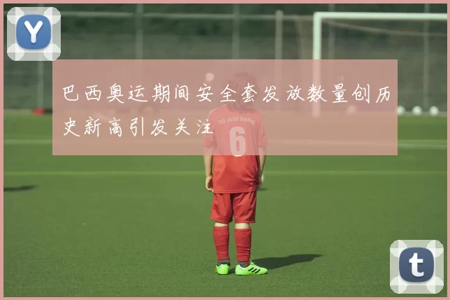 巴西奥运期间安全套发放数量创历史新高引发关注