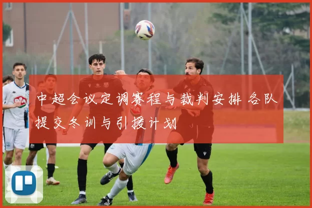 中超会议定调赛程与裁判安排 各队提交冬训与引援计划