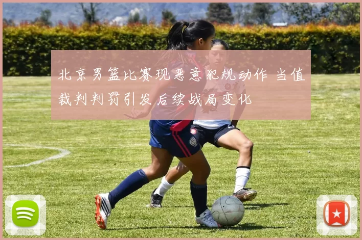 北京男篮比赛现恶意犯规动作 当值裁判判罚引发后续战局变化