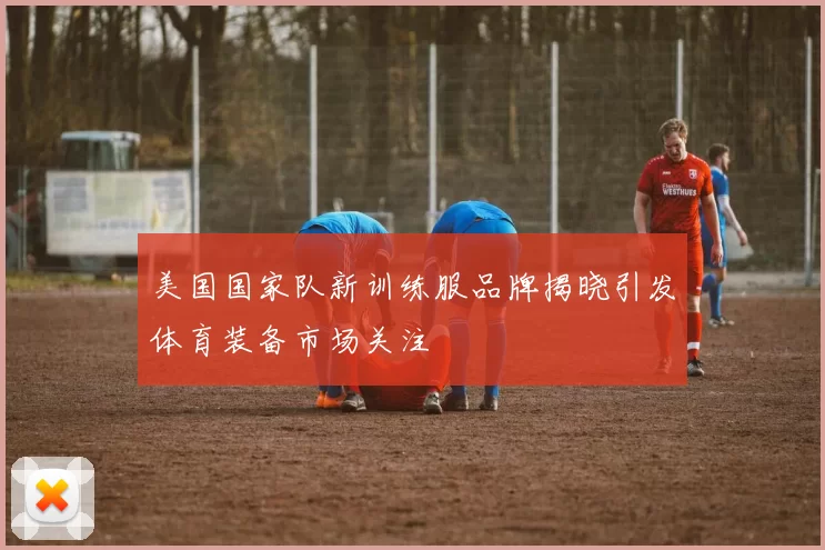 美国国家队新训练服品牌揭晓引发体育装备市场关注