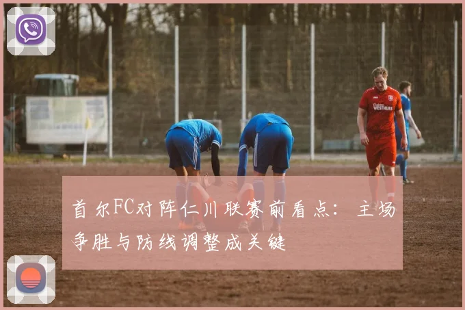 首尔FC对阵仁川联赛前看点：主场争胜与防线调整成关键