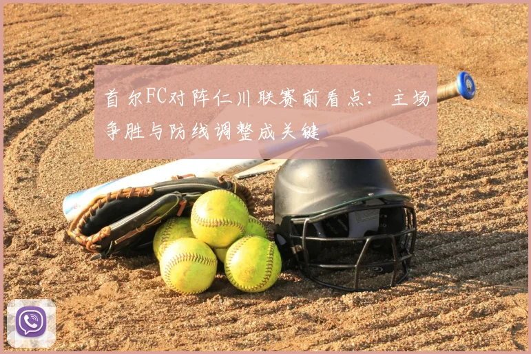 首尔FC对阵仁川联赛前看点：主场争胜与防线调整成关键