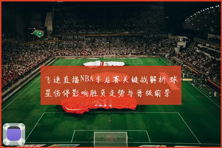 飞速直播NBA季后赛关键战解析 球星伤停影响胜负走势与晋级前景
