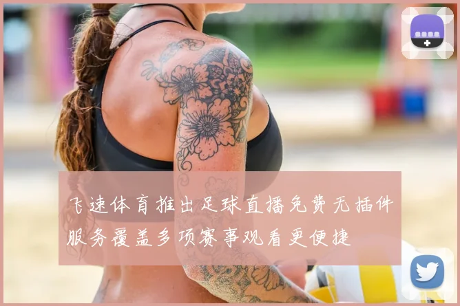 飞速体育推出足球直播免费无插件服务覆盖多项赛事观看更便捷
