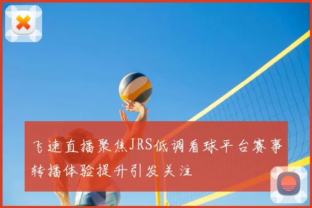 飞速直播聚焦JRS低调看球平台赛事转播体验提升引发关注