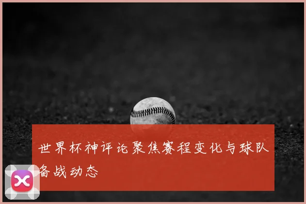 世界杯神评论聚焦赛程变化与球队备战动态