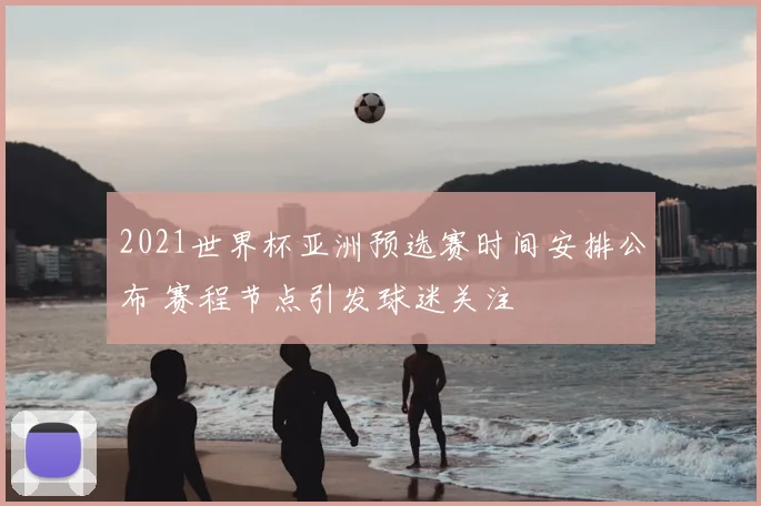 2021世界杯亚洲预选赛时间安排公布 赛程节点引发球迷关注