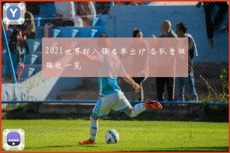 2021世界杯八强名单出炉 各队晋级路径一览