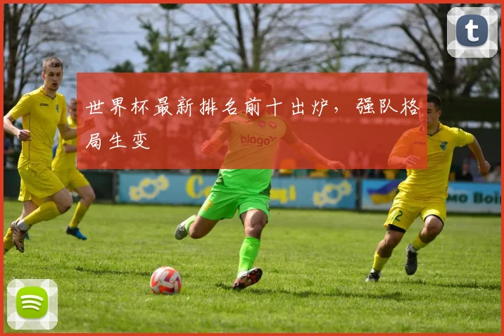 世界杯最新排名前十出炉,强队格局生变